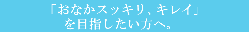 おなかスッキリ、キレイを目指したい方へ